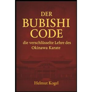 Kogel, Helmut Der Bubishi Code: die verschlüsselte Lehre des Okinawa Karate Kogel, Helmut Der Bubishi Code: die verschlüsselte Lehre des Okinawa Karate