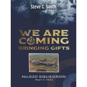 Smith, Steve C We Are Coming Bringing Gifts: No. 620 Squadron Part 1: 1943 Smith, Steve C We Are Coming Bringing Gifts: No. 620 Squadron Part 1: 1943