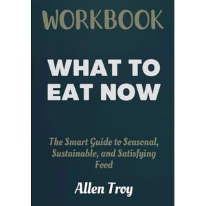 Troy, Allen What to Eat Now Workbook: The Smart Guide to Seasonal, Sustainable, and Satisfying Food Troy, Allen What to Eat Now Workbook: The Smart Guide to Seasonal, Sustainable, and Satisfying Food