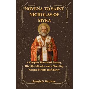 G. Harrison, Francis NOVENA TO SAINT NICHOLAS OF MYRA: A Complete Devotional Journey, His Life, Miracles, and a Nine-Day Novena of Faith and Charity G. Harrison, Francis NOVENA TO SAINT NICHOLAS OF MYRA: A Complete Devotional Journey, His Life, Miracles, and a Nine-Day Novena of Faith and Charity