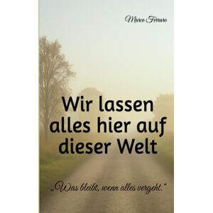 Ferraro, Marco Wir lassen alles hier auf dieser Welt: „Was bleibt, wenn alles vergeht.“ Ferraro, Marco Wir lassen alles hier auf dieser Welt: „Was bleibt, wenn alles vergeht.“