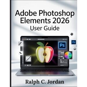 JORDAN, RALPH C. ADOBE PHOTOSHOP ELEMENTS 2026 USER GUIDE: The Definitive Manual for 2026 Creators JORDAN, RALPH C. ADOBE PHOTOSHOP ELEMENTS 2026 USER GUIDE: The Definitive Manual for 2026 Creators