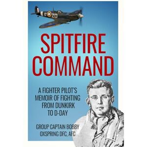 Oxspring, Bobby Spitfire Command: A Fighter Pilot’s Memoir of Fighting from Dunkirk to D-Day (Memoirs of World War Two in the Air) Oxspring, Bobby Spitfire Command: A Fighter Pilot’s Memoir of Fighting from Dunkirk to D-Day (Memoirs of World War Two in the Air)