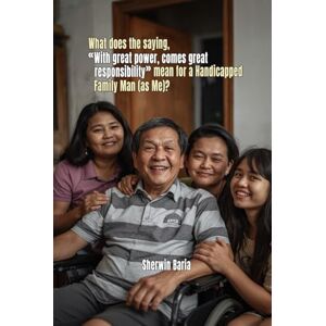 Baria, Sherwin What does the Saying With Great Power Comes Great Responsibility Mean for a Handicapped Family Man (as Me) Baria, Sherwin What does the Saying With Great Power Comes Great Responsibility Mean for a Handicapped Family Man (as Me)