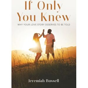 Bussell, Jeremiah E If Only You Knew: WHY YOUR LOVE STORY DESERVES TO BE TOLD Bussell, Jeremiah E If Only You Knew: WHY YOUR LOVE STORY DESERVES TO BE TOLD