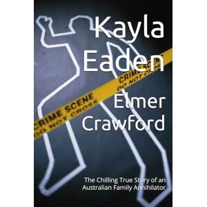 Eaden, Kayla Elmer Crawford: The Chilling True Story of an Australian Family Annihilator Eaden, Kayla Elmer Crawford: The Chilling True Story of an Australian Family Annihilator
