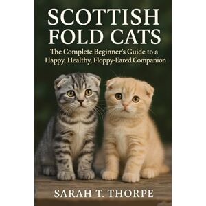 Thorpe, Sarah T. Scottish Fold Cats: The Complete Beginner’s Guide to a Happy, Healthy, Floppy-Eared Companion Thorpe, Sarah T. Scottish Fold Cats: The Complete Beginner’s Guide to a Happy, Healthy, Floppy-Eared Companion
