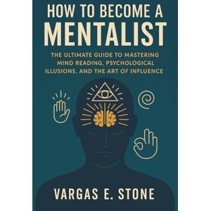 Vargas E. Stone How to Become a Mentalist: The Ultimate Guide to Mastering Mind Reading, Psychological Illusions, and the Art of Influence Vargas E. Stone How to Become a Mentalist: The Ultimate Guide to Mastering Mind Reading, Psychological Illusions, and the Art of Influence