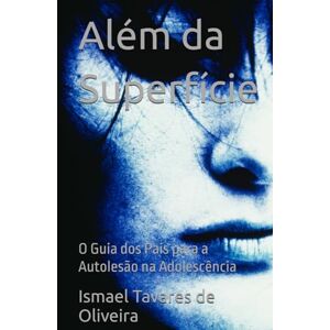 Tavares de Oliveira, Ismael Além da Superfície: O Guia dos Pais para a Autolesão na Adolescência Tavares de Oliveira, Ismael Além da Superfície: O Guia dos Pais para a Autolesão na Adolescência