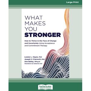Hayes, Louise L. What Makes You Stronger: How to Thrive in the Face of Change and Uncertainty Using Acceptance and Commitment Therapy Hayes, Louise L. What Makes You Stronger: How to Thrive in the Face of Change and Uncertainty Using Acceptance and Commitment Therapy