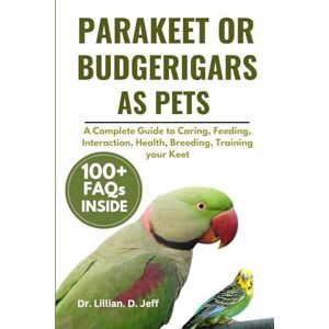 Jeff, Dr. Lillian. D. PARAKEET OR BUDGERIGARS AS PETS: A Complete Guide to Caring, Feeding, Interaction, Health, Breeding, Training your Keet Jeff, Dr. Lillian. D. PARAKEET OR BUDGERIGARS AS PETS: A Complete Guide to Caring, Feeding, Interaction, Health, Breeding, Training your Keet