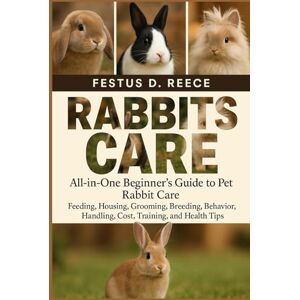 D. REECE, FESTUS RABBITS CARE: All-in-One Beginner’s Guide to Pet Rabbit Care Feeding, Housing, Grooming, Breeding, Behavior, Handling, Cost, Training, and Health Tips D. REECE, FESTUS RABBITS CARE: All-in-One Beginner’s Guide to Pet Rabbit Care Feeding, Housing, Grooming, Breeding, Behavior, Handling, Cost, Training, and Health Tips