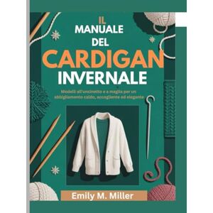 Miller, Emily M. Il manuale del cardigan invernale: Modelli all'uncinetto e a maglia per un abbigliamento caldo, accogliente ed elegante Miller, Emily M. Il manuale del cardigan invernale: Modelli all'uncinetto e a maglia per un abbigliamento caldo, accogliente ed elegante