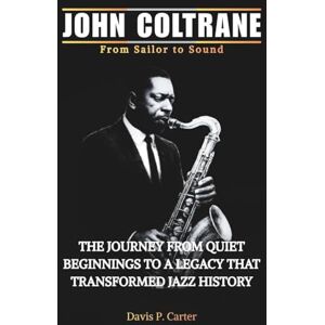 Carter, Davis P. JOHN COLTRANE From Sailor to Sound: The Journey From Quiet Beginnings to a Legacy That Transformed Jazz History (THE BIOGRAPHIES OF AMERICA’S ... ... STORIES OF THE 9 ICONS WHO SHAPED OUR SOUND) Carter, Davis P. JOHN COLTRANE From Sailor to Sound: The Journey From Quiet Beginnings to a Legacy That Transformed Jazz History (THE BIOGRAPHIES OF AMERICA’S ... ... STORIES OF THE 9 ICONS WHO SHAPED OUR SOUND)