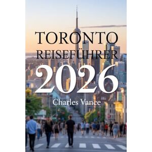 VANCE, CHARLES Toronto Reiseführer 2026 CHARLES: Entdecke Kanadas faszinierende Metropole – Sehenswürdigkeiten, Kulinarik, Kultur & Abenteuer rund um Toronto und die Fußball-WM 2026 VANCE, CHARLES Toronto Reiseführer 2026 CHARLES: Entdecke Kanadas faszinierende Metropole – Sehenswürdigkeiten, Kulinarik, Kultur & Abenteuer rund um Toronto und die Fußball-WM 2026