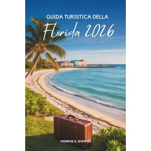 Shimmer, Monroe K. GUIDA TURISTICA DELLA Florida 2026: Sole, spiagge e avventure negli Stati Uniti Shimmer, Monroe K. GUIDA TURISTICA DELLA Florida 2026: Sole, spiagge e avventure negli Stati Uniti