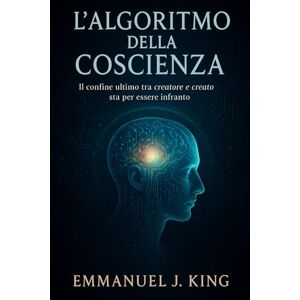 King, Emmanuel J. L'algoritmo della coscienza: Il confine ultimo tra creatore e creato sta per essere infranto King, Emmanuel J. L'algoritmo della coscienza: Il confine ultimo tra creatore e creato sta per essere infranto