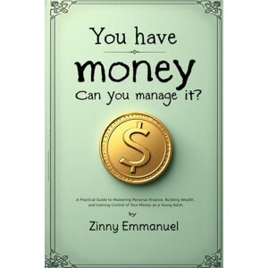 Emmanuel, Zinny You Have Money, Can You Manage It?: The Young Adult's Blueprint to Managing Money, Avoiding Debt, and Building a life of Financial Peace. Emmanuel, Zinny You Have Money, Can You Manage It?: The Young Adult's Blueprint to Managing Money, Avoiding Debt, and Building a life of Financial Peace.
