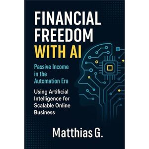 G., Matthias FINANCIAL FREEDOM WITH AI: Passive Income in the Automation Era Using Artificial Intelligence for Scalable Online Business G., Matthias FINANCIAL FREEDOM WITH AI: Passive Income in the Automation Era Using Artificial Intelligence for Scalable Online Business
