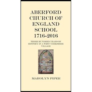 Piper, Marolyn Aberford Church Of England School 1716-2016: Three Hundred Years of History In A West Yorkshire Village Piper, Marolyn Aberford Church Of England School 1716-2016: Three Hundred Years of History In A West Yorkshire Village