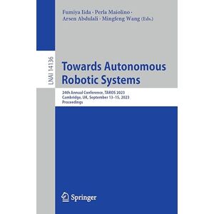 Towards Autonomous Robotic Systems: 24th Annual Conference, TAROS 2023, Cambridge, UK, September 13–15, 2023, Proceedings: 14136 (Lecture Notes in Computer Science, 14136) Towards Autonomous Robotic Systems: 24th Annual Conference, TAROS 2023, Cambridge, UK, September 13–15, 2023, Proceedings: 14136 (Lecture Notes in Computer Science, 14136)