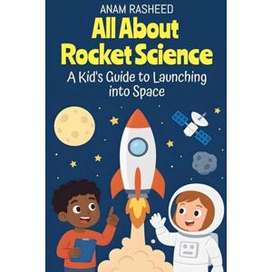 Rasheed, Anam All About Rocket Science: A Kid's Guide to Launching into Space: 13 (Chapter Books for Kids) Rasheed, Anam All About Rocket Science: A Kid's Guide to Launching into Space: 13 (Chapter Books for Kids)