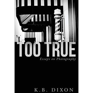 Dixon, K B Too True: Essays on Photography Dixon, K B Too True: Essays on Photography