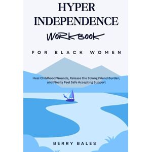 Bales, Berry Hyperindependence Workbook for Black Women: Heal Childhood Wounds, Release the Strong Friend Burden, and Finally Feel Safe Accepting Support Bales, Berry Hyperindependence Workbook for Black Women: Heal Childhood Wounds, Release the Strong Friend Burden, and Finally Feel Safe Accepting Support