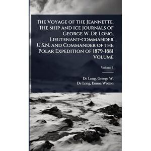 The Voyage of the Jeannette. The Ship and ice Journals of George W. De Long, Lieutenant-commander U.S.N. and Commander of the Polar Expedition of 1879-1881 Volume The Voyage of the Jeannette. The Ship and ice Journals of George W. De Long, Lieutenant-commander U.S.N. and Commander of the Polar Expedition of 1879-1881 Volume