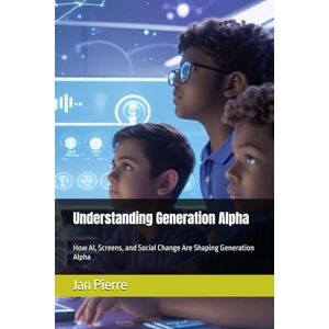 Pierre, Jan Understanding Generation Alpha: How AI, Screens, and Social Change Are Shaping Generation Alpha Pierre, Jan Understanding Generation Alpha: How AI, Screens, and Social Change Are Shaping Generation Alpha