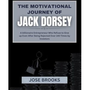 Brooks, Jose THE MOTIVATIONAL JOURNEY OF JACK DORSEY: A billionaire Entrepreneur Who Refuse to Give up Even After Being Rejected Over 140 Times by Investors Brooks, Jose THE MOTIVATIONAL JOURNEY OF JACK DORSEY: A billionaire Entrepreneur Who Refuse to Give up Even After Being Rejected Over 140 Times by Investors