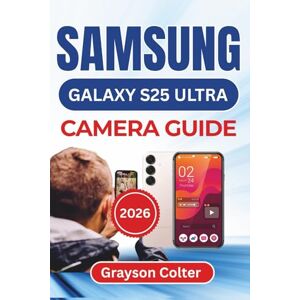 Colter, Grayson SAMSUNG Galaxy S25 Ultra CAMERA GUIDE 2026: Capture Sharper Images, Film Cinematic Videos, Edit Like A Pro, And Keep Every Memory Organized And Secure Colter, Grayson SAMSUNG Galaxy S25 Ultra CAMERA GUIDE 2026: Capture Sharper Images, Film Cinematic Videos, Edit Like A Pro, And Keep Every Memory Organized And Secure