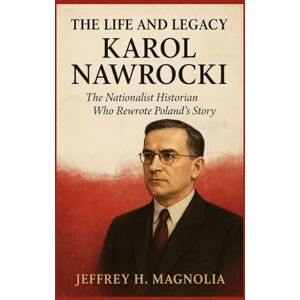 Magnolia, Jeffrey H. The Life and Legacy Of Karol Nawrocki: The Nationalist Historian Who Rewrote Poland’s Story Magnolia, Jeffrey H. The Life and Legacy Of Karol Nawrocki: The Nationalist Historian Who Rewrote Poland’s Story