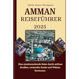 Grace Thompson, Emily AMMAN REISEFÜHRER 2025: Eine atemberaubende Reise durch zeitlose Straßen, versteckte Souks und Wüsten Horizonte. (Destination Guide) Grace Thompson, Emily AMMAN REISEFÜHRER 2025: Eine atemberaubende Reise durch zeitlose Straßen, versteckte Souks und Wüsten Horizonte. (Destination Guide)