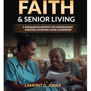 Jones, Lamont G Faith & Senior Living: A Kingdom Blueprint For Independent, Assisted & Nursing Home Leadership Jones, Lamont G Faith & Senior Living: A Kingdom Blueprint For Independent, Assisted & Nursing Home Leadership