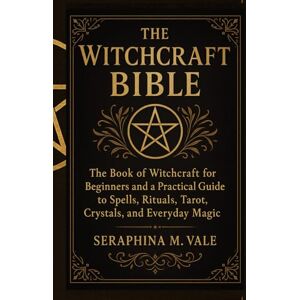 Vale, Seraphina M. The Witchcraft Bible: The book of Witchcraft for Beginners and a Practical Guide to Spells, Rituals, Tarot, Crystals, and Everyday Magic Vale, Seraphina M. The Witchcraft Bible: The book of Witchcraft for Beginners and a Practical Guide to Spells, Rituals, Tarot, Crystals, and Everyday Magic
