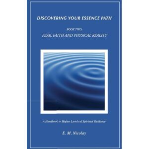 Nicolay, E. M. Discovering Your Essence Path, Book Two: Fear, Faith And Physical Reality -2: A Handbook To Higher Levels Of Spiritual Guidance Nicolay, E. M. Discovering Your Essence Path, Book Two: Fear, Faith And Physical Reality -2: A Handbook To Higher Levels Of Spiritual Guidance
