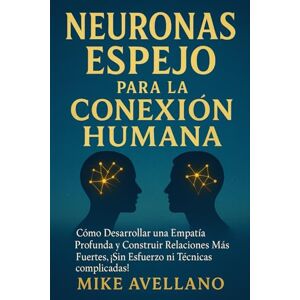 Avellano, Mike NEURONAS ESPEJO PARA LA CONEXIÓN HUMANA: Cómo desarrollar una empatía profunda y construir relaciones más fuertes, ¡SIN esfuerzo ni técnicas complicadas! Avellano, Mike NEURONAS ESPEJO PARA LA CONEXIÓN HUMANA: Cómo desarrollar una empatía profunda y construir relaciones más fuertes, ¡SIN esfuerzo ni técnicas complicadas!