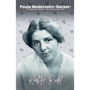 Riedel, Karl H Paula Modersohn-Becker: Farben gegen das Vergessen Das kurze Leben einer Malerin Riedel, Karl H Paula Modersohn-Becker: Farben gegen das Vergessen Das kurze Leben einer Malerin