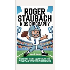 R. Ranson, Jack ROGER STAUBACH KIDS BIOGRAPHY: The Kid Who Became a Quarterback Hero – A True Tale of Hard Work and Big Dreams R. Ranson, Jack ROGER STAUBACH KIDS BIOGRAPHY: The Kid Who Became a Quarterback Hero – A True Tale of Hard Work and Big Dreams