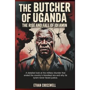 Ethan Crosswell, Ethan The Butcher of Uganda: The Rise and Fall of Idi Amin: A detailed look at the military blunder that ended the country’s bloodiest era and why its tyrant never faced justice. Ethan Crosswell, Ethan The Butcher of Uganda: The Rise and Fall of Idi Amin: A detailed look at the military blunder that ended the country’s bloodiest era and why its tyrant never faced justice.