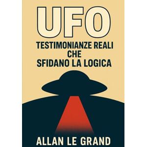 LE GRAND, ALLAN UFO: TESTIMONIANZE REALI CHE SFIDANO LA LOGICA: Storie di persone che affermano di aver visto gli UFO, anche se non erano in cerca di testimoni!: 4 (UFO It) LE GRAND, ALLAN UFO: TESTIMONIANZE REALI CHE SFIDANO LA LOGICA: Storie di persone che affermano di aver visto gli UFO, anche se non erano in cerca di testimoni!: 4 (UFO It)