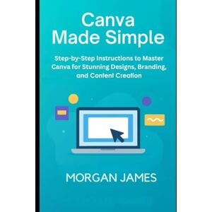James, Morgan Canva Made Simple for Beginners and Seniors: Step-by-Step Instructions to Master Canva for Stunning Designs, Branding, and Content Creation. (Application and software tools guide) James, Morgan Canva Made Simple for Beginners and Seniors: Step-by-Step Instructions to Master Canva for Stunning Designs, Branding, and Content Creation. (Application and software tools guide)