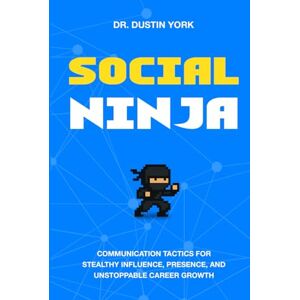 York, Dr. Dustin Social Ninja: Communication Tactics for Stealthy Influence, Presence, and Unstoppable Career Growth York, Dr. Dustin Social Ninja: Communication Tactics for Stealthy Influence, Presence, and Unstoppable Career Growth