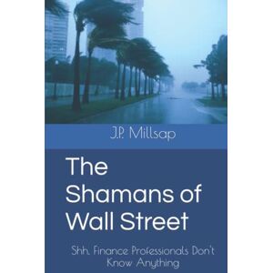 Millsap, J.P. The Shamans of Wall Street: Shh, Finance Professionals Don't Know Anything Millsap, J.P. The Shamans of Wall Street: Shh, Finance Professionals Don't Know Anything