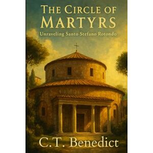 Benedict, C.T. The Circle of Martyrs: Unraveling Santo Stefano Rotondo: Sacred Compass: The Light Of Modern Catholicism Vol.28 Benedict, C.T. The Circle of Martyrs: Unraveling Santo Stefano Rotondo: Sacred Compass: The Light Of Modern Catholicism Vol.28