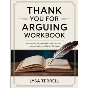 Terrell, Lysa THANK YOU FOR ARGUING WORKBOOK: LESSONS IN PERSUASION FROM ARISTOTLE, LINCOLN, AND EVEN HOMER SIMPSON Terrell, Lysa THANK YOU FOR ARGUING WORKBOOK: LESSONS IN PERSUASION FROM ARISTOTLE, LINCOLN, AND EVEN HOMER SIMPSON