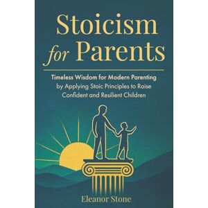 Stone, Eleanor Stoicism for Parents: Timeless Wisdom for Modern Parenting by Applying Stoic Principles to Raise Confident and Resilient Children Stone, Eleanor Stoicism for Parents: Timeless Wisdom for Modern Parenting by Applying Stoic Principles to Raise Confident and Resilient Children