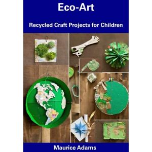 Adams, Maurice Eco-Art: Recycled Craft Projects for Children Adams, Maurice Eco-Art: Recycled Craft Projects for Children