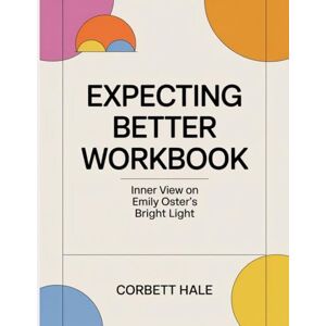 Hale, Corbett Expecting Better Workbook: Inner View on Emily Oster's Bright Light Hale, Corbett Expecting Better Workbook: Inner View on Emily Oster's Bright Light